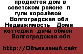 продаётся дом в советском районе, п. гули королёвой - Волгоградская обл. Недвижимость » Дома, коттеджи, дачи обмен   . Волгоградская обл.